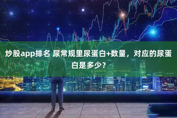 炒股app排名 尿常规里尿蛋白+数量，对应的尿蛋白是多少？