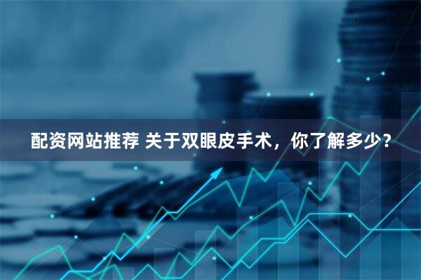 配资网站推荐 关于双眼皮手术，你了解多少？