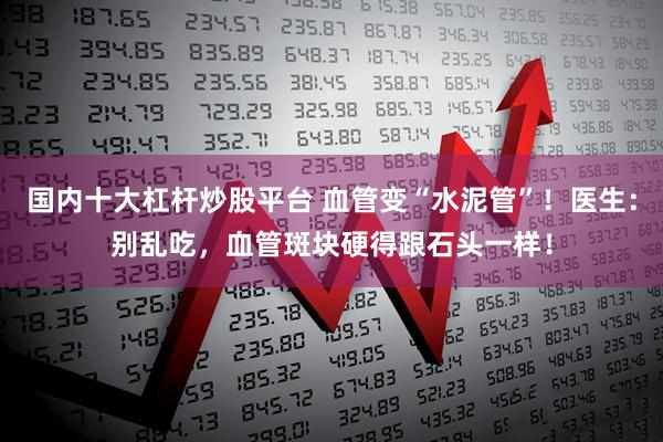 国内十大杠杆炒股平台 血管变“水泥管”！医生：别乱吃，血管斑块硬得跟石头一样！
