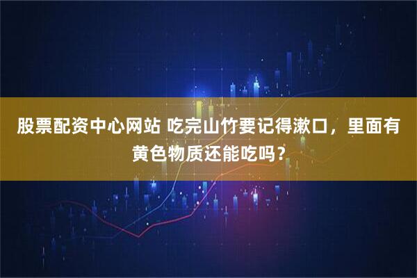 股票配资中心网站 吃完山竹要记得漱口，里面有黄色物质还能吃吗？