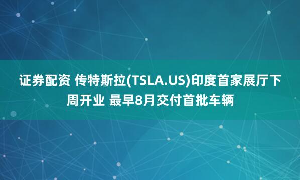 证券配资 传特斯拉(TSLA.US)印度首家展厅下周开业 最早8月交付首批车辆