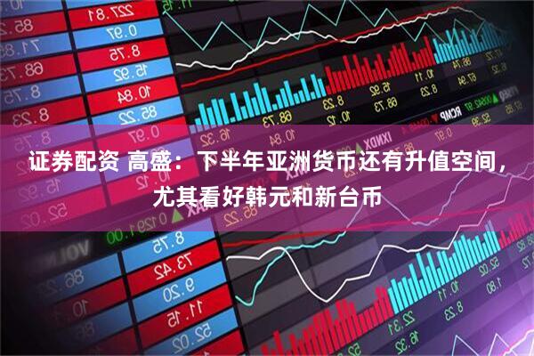 证券配资 高盛：下半年亚洲货币还有升值空间，尤其看好韩元和新台币