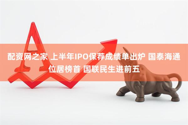 配资网之家 上半年IPO保荐成绩单出炉 国泰海通位居榜首 国联民生进前五