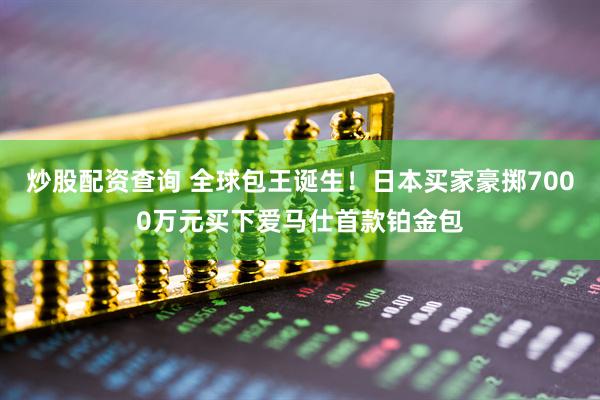 炒股配资查询 全球包王诞生！日本买家豪掷7000万元买下爱马仕首款铂金包