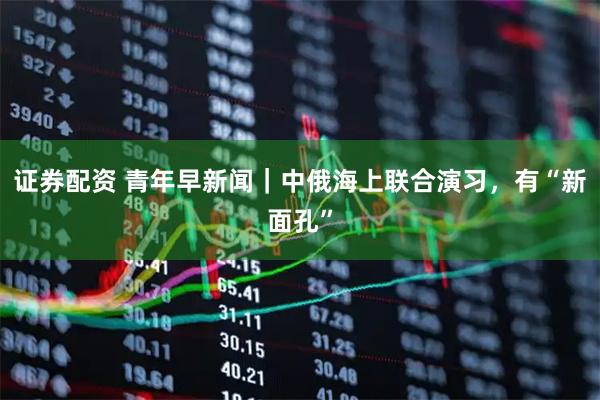 证券配资 青年早新闻｜中俄海上联合演习，有“新面孔”
