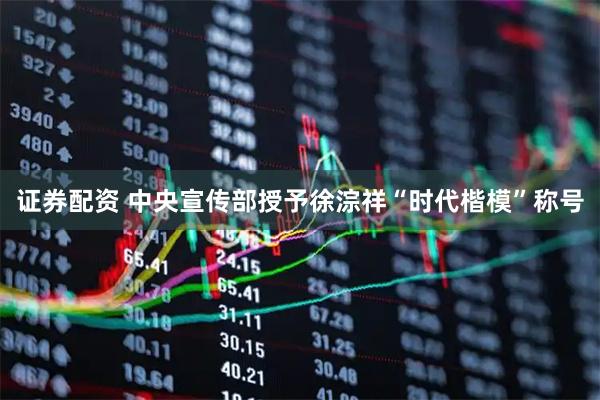 证券配资 中央宣传部授予徐淙祥“时代楷模”称号