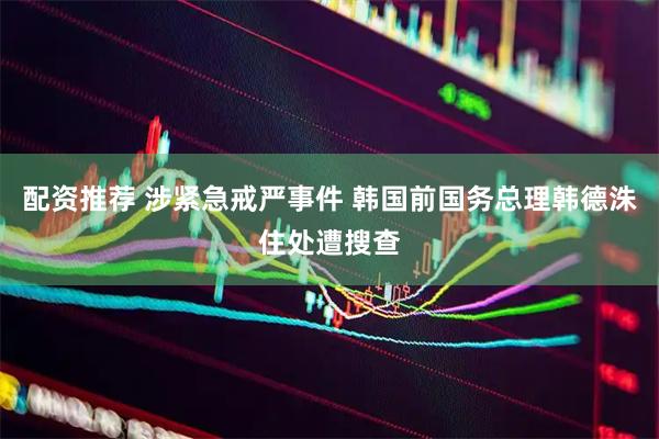 配资推荐 涉紧急戒严事件 韩国前国务总理韩德洙住处遭搜查