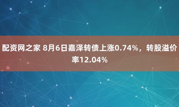 配资网之家 8月6日嘉泽转债上涨0.74%，转股溢价率12.04%