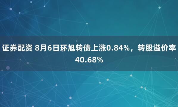 证券配资 8月6日环旭转债上涨0.84%，转股溢价率40.68%