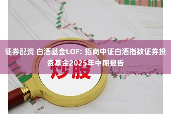 证券配资 白酒基金LOF: 招商中证白酒指数证券投资基金2025年中期报告