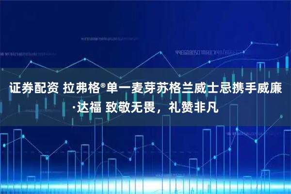 证券配资 拉弗格®单一麦芽苏格兰威士忌携手威廉·达福 致敬无畏，礼赞非凡