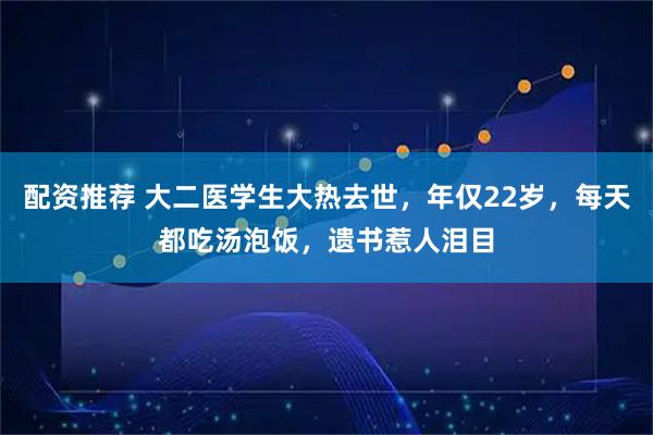 配资推荐 大二医学生大热去世，年仅22岁，每天都吃汤泡饭，遗书惹人泪目