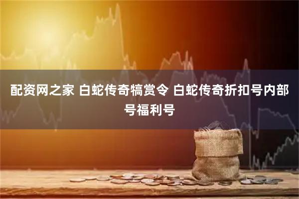 配资网之家 白蛇传奇犒赏令 白蛇传奇折扣号内部号福利号