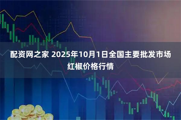 配资网之家 2025年10月1日全国主要批发市场红椒价格行情