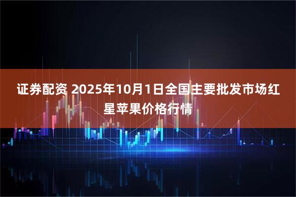 证券配资 2025年10月1日全国主要批发市场红星苹果价格行情