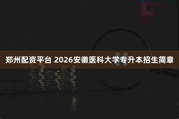 郑州配资平台 2026安徽医科大学专升本招生简章