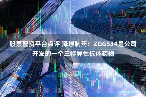 股票配资平台点评 泽璟制药：ZGGS34是公司开发的一个三特异性抗体药物