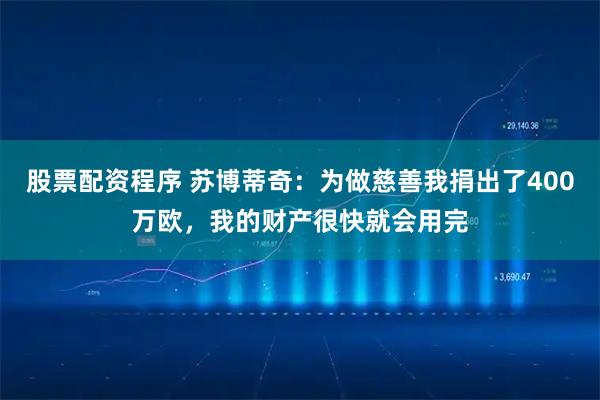股票配资程序 苏博蒂奇：为做慈善我捐出了400万欧，我的财产很快就会用完