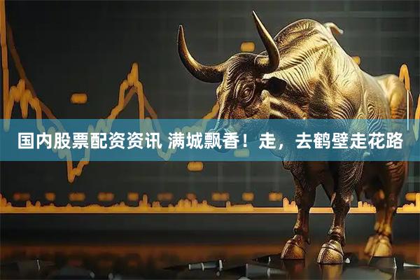 国内股票配资资讯 满城飘香！走，去鹤壁走花路