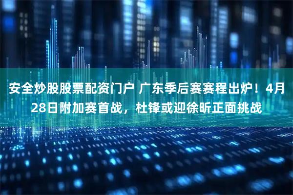 安全炒股股票配资门户 广东季后赛赛程出炉！4月28日附加赛首战，杜锋或迎徐昕正面挑战