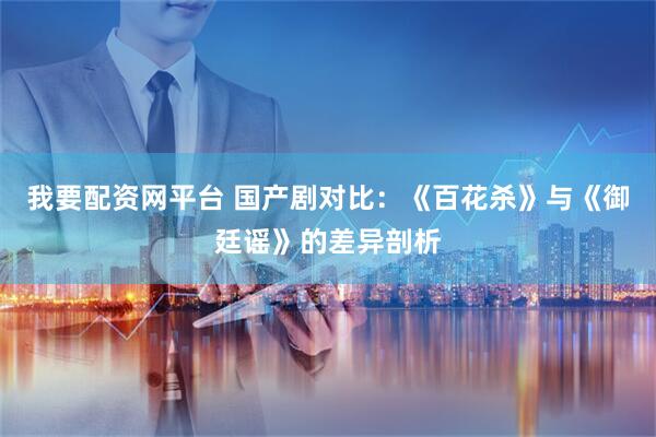 我要配资网平台 国产剧对比：《百花杀》与《御廷谣》的差异剖析