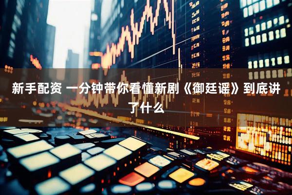 新手配资 一分钟带你看懂新剧《御廷谣》到底讲了什么