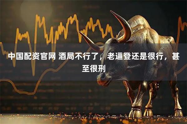 中国配资官网 酒局不行了，老逼登还是很行，甚至很刑