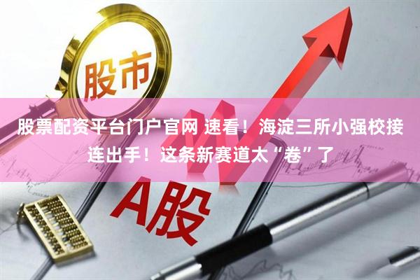 股票配资平台门户官网 速看！海淀三所小强校接连出手！这条新赛道太“卷”了
