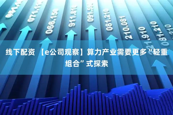 线下配资 【e公司观察】算力产业需要更多“轻重组合”式探索